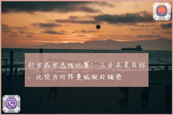 科尔威尔总结比赛：三分本是目标，此役为对阵曼城做好铺垫