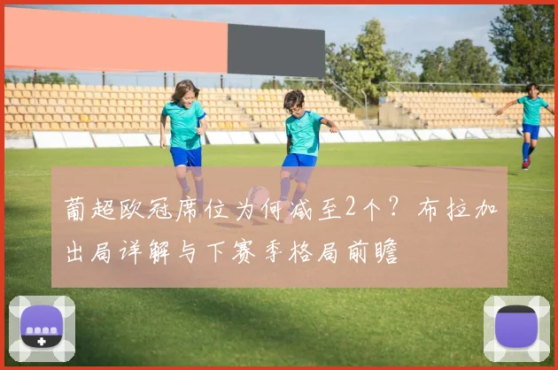 葡超欧冠席位为何减至2个?布拉加出局详解与下赛季格局前瞻