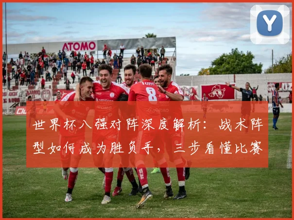 世界杯八强对阵深度解析：战术阵型如何成为胜负手，三步看懂比赛走向