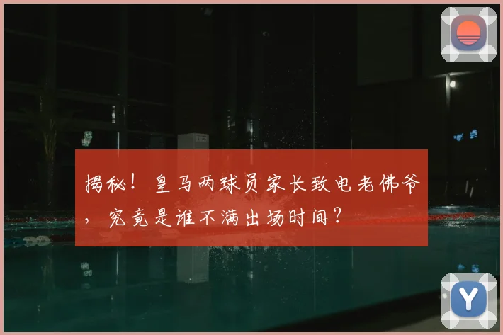 揭秘！皇马两球员家长致电老佛爷，究竟是谁不满出场时间？