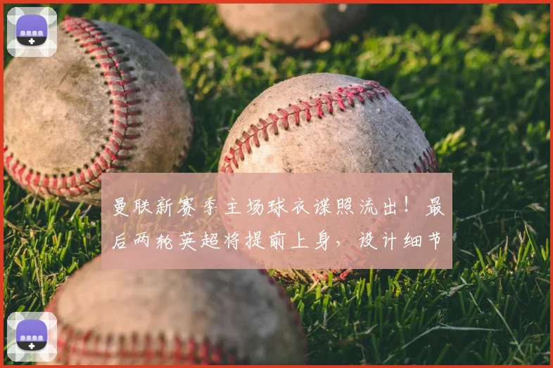 曼联新赛季主场球衣谍照流出!最后两轮英超将提前上身,设计细节抢先看