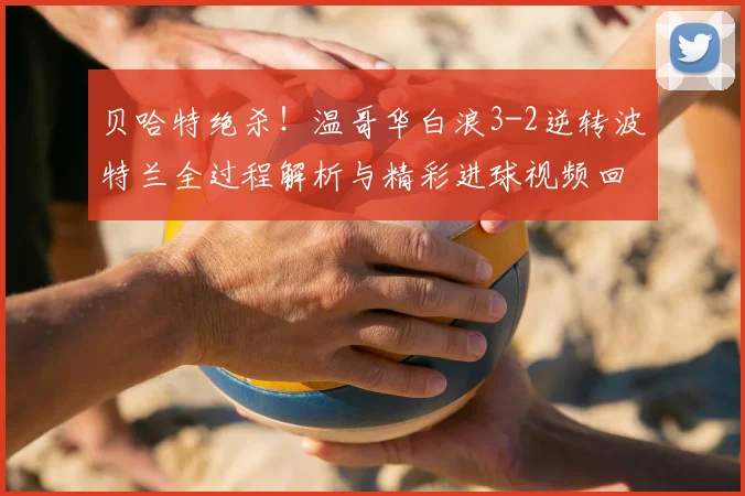 贝哈特绝杀！温哥华白浪3-2逆转波特兰全过程解析与精彩进球视频回顾