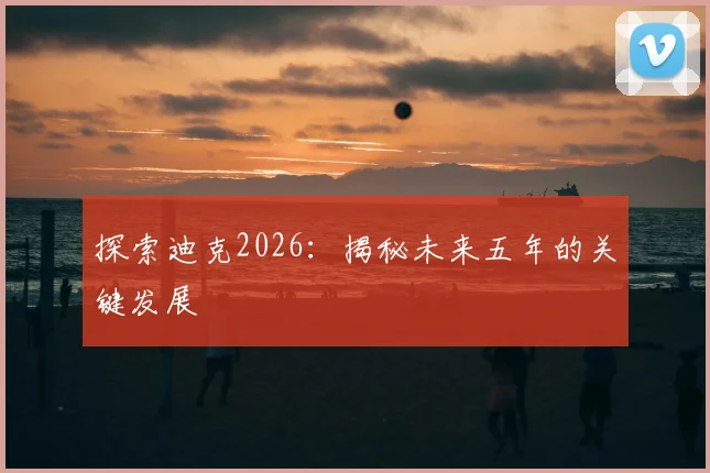 探索迪克2026：揭秘未来五年的关键发展