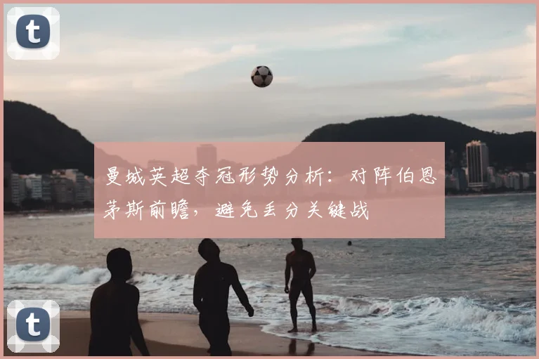 曼城英超夺冠形势分析：对阵伯恩茅斯前瞻，避免丢分关键战