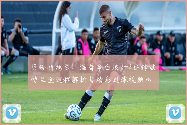 贝哈特绝杀!温哥华白浪3-2逆转波特兰全过程解析与精彩进球视频回顾