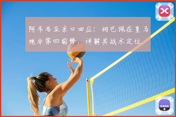 阿韦洛亚亲口回应:姆巴佩在皇马绝非第四前锋,详解其战术定位