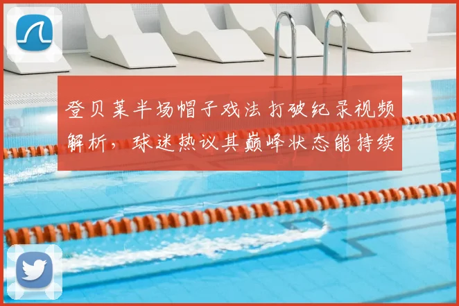 登贝莱半场帽子戏法打破纪录视频解析，球迷热议其巅峰状态能持续多久