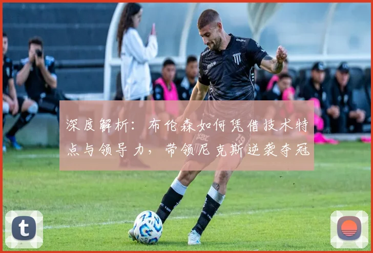 深度解析：布伦森如何凭借技术特点与领导力，带领尼克斯逆袭夺冠之路