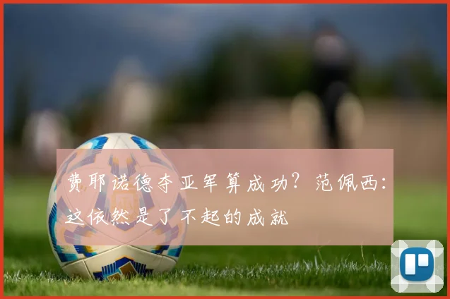 费耶诺德夺亚军算成功？范佩西：这依然是了不起的成就