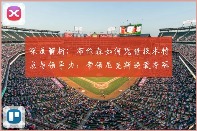 深度解析:布伦森如何凭借技术特点与领导力,带领尼克斯逆袭夺冠之路